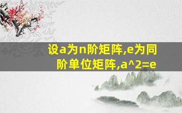 设a为n阶矩阵,e为同阶单位矩阵,a^2=e